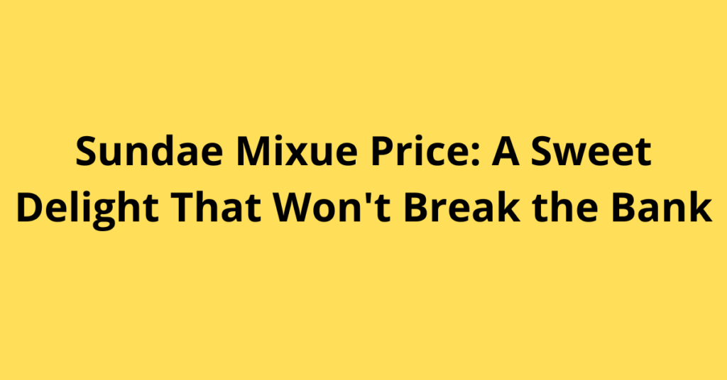 Sundae Mixue Price: A Sweet Delight That Won't Break